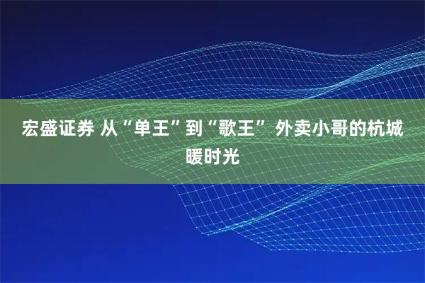 宏盛证券 从“单王”到“歌王”&#32;外卖小哥的杭城暖时光