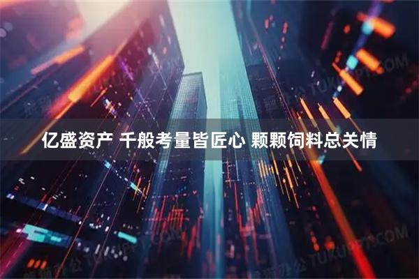 亿盛资产 千般考量皆匠心&#32;颗颗饲料总关情