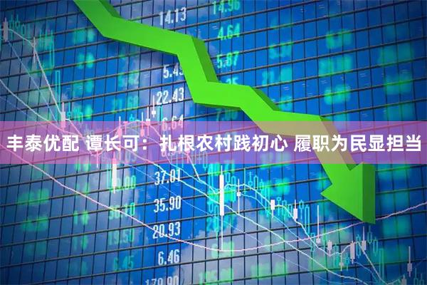 丰泰优配 谭长可：扎根农村践初心&#32;履职为民显担当