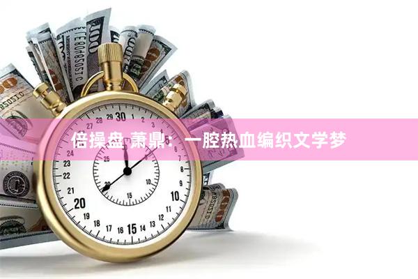 倍操盘 萧鼎：一腔热血编织文学梦