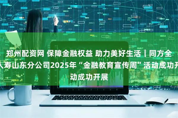 郑州配资网 保障金融权益 助力美好生活｜同方全球人寿山东分公司2025年“金融教育宣传周”活动成功开展