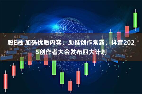 股E融 加码优质内容，助推创作常新，抖音2025创作者大会发布四大计划