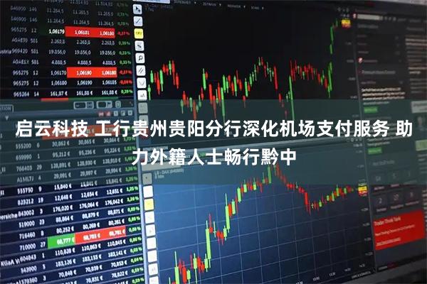 启云科技 工行贵州贵阳分行深化机场支付服务 助力外籍人士畅行黔中