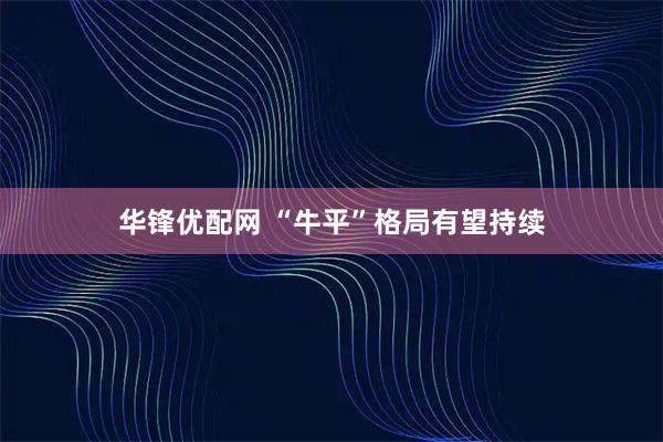 华锋优配网 “牛平”格局有望持续