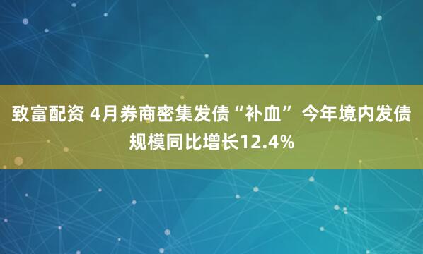 致富配资 4月券商密集发债“补血” 今年境内发债规模同比增长12.4%