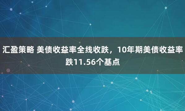 汇盈策略 美债收益率全线收跌，10年期美债收益率跌11.56个基点