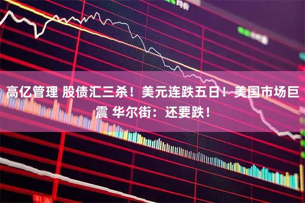 高亿管理 股债汇三杀！美元连跌五日！美国市场巨震 华尔街：还要跌！