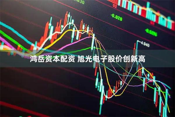 鸿岳资本配资 旭光电子股价创新高