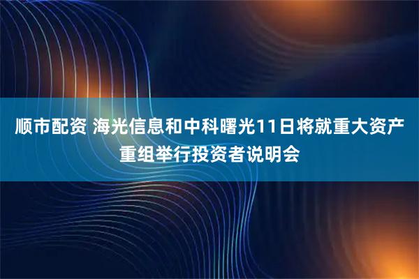 顺市配资 海光信息和中科曙光11日将就重大资产重组举行投资者说明会