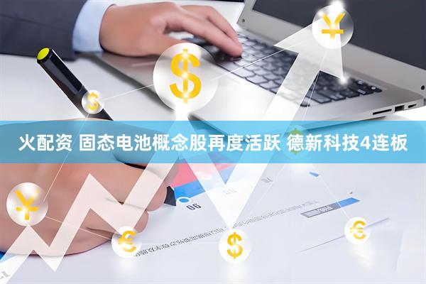 火配资 固态电池概念股再度活跃 德新科技4连板