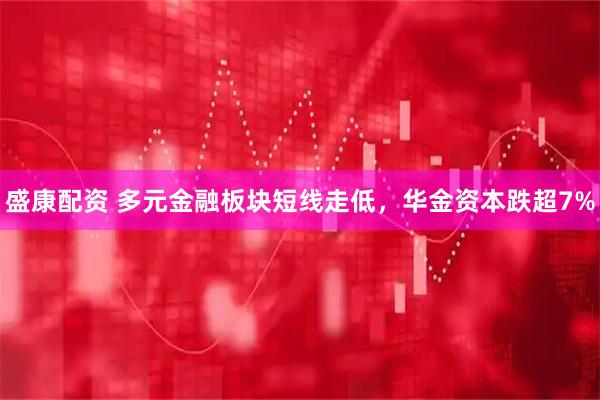 盛康配资 多元金融板块短线走低，华金资本跌超7%