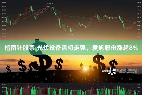 指南针股票 光伏设备盘初走强，爱旭股份涨超8%