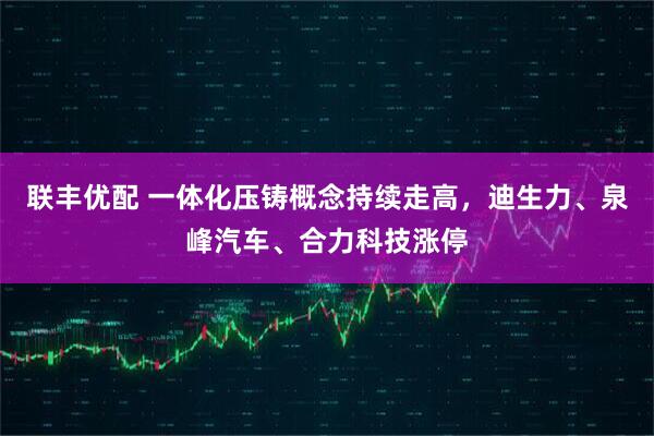联丰优配 一体化压铸概念持续走高，迪生力、泉峰汽车、合力科技涨停