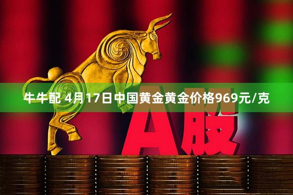 牛牛配 4月17日中国黄金黄金价格969元/克