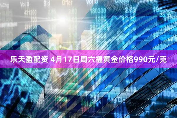 乐天盈配资 4月17日周六福黄金价格990元/克