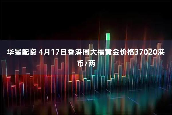 华星配资 4月17日香港周大福黄金价格37020港币/两