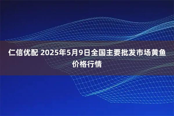 仁信优配 2025年5月9日全国主要批发市场黄鱼价格行情