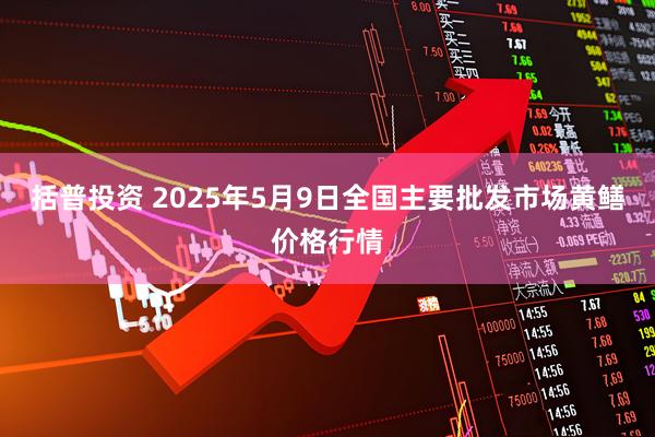 括普投资 2025年5月9日全国主要批发市场黄鳝价格行情