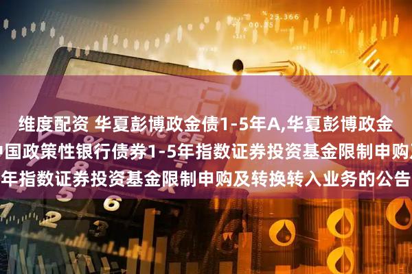 维度配资 华夏彭博政金债1-5年A,华夏彭博政金债1-5年C: 华夏彭博中国政策性银行债券1-5年指数证券投资基金限制申购及转换转入业务的公告