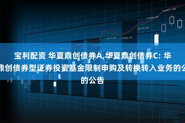 宝利配资 华夏鼎创债券A,华夏鼎创债券C: 华夏鼎创债券型证券投资基金限制申购及转换转入业务的公告