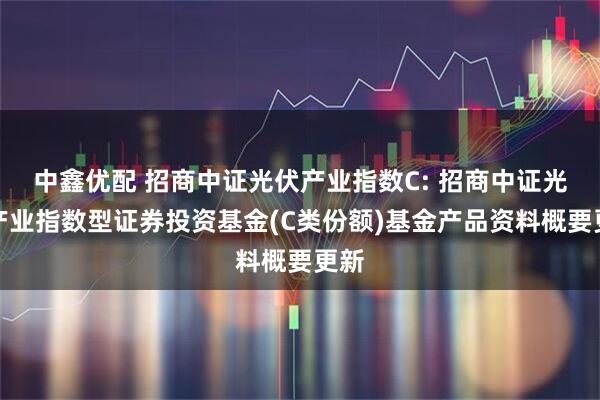 中鑫优配 招商中证光伏产业指数C: 招商中证光伏产业指数型证券投资基金(C类份额)基金产品资料概要更新