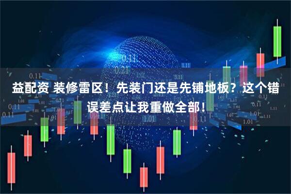 益配资 装修雷区！先装门还是先铺地板？这个错误差点让我重做全部！