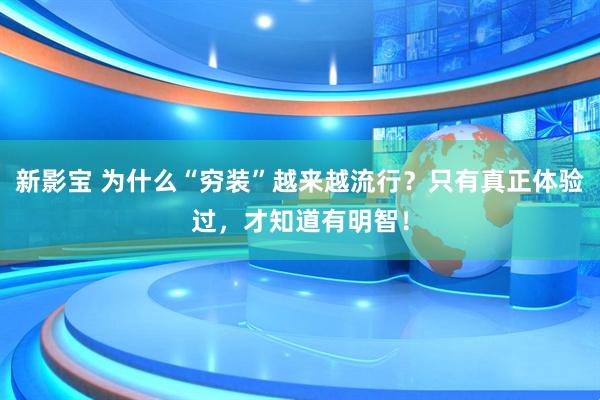 新影宝 为什么“穷装”越来越流行？只有真正体验过，才知道有明智！