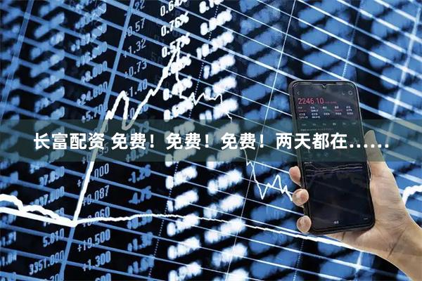 长富配资 免费！免费！免费！两天都在……