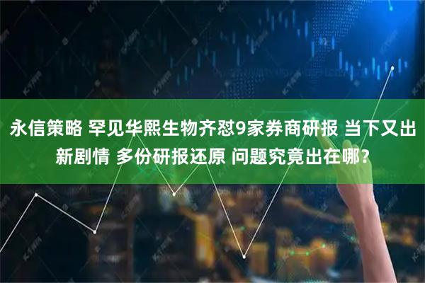 永信策略 罕见华熙生物齐怼9家券商研报 当下又出新剧情 多份研报还原 问题究竟出在哪？