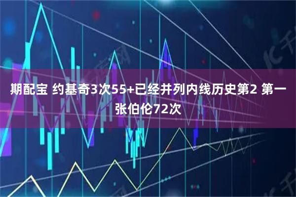 期配宝 约基奇3次55+已经并列内线历史第2 第一张伯伦72次