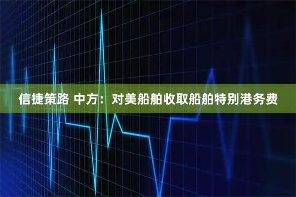 信捷策路 中方:对美船舶收取船舶特别港务费