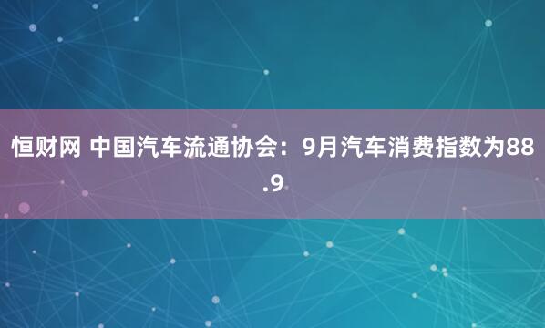 恒财网 中国汽车流通协会：9月汽车消费指数为88.9