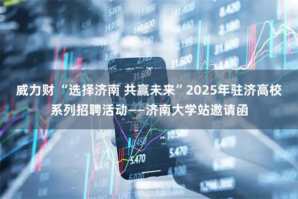 威力财 “选择济南 共赢未来”2025年驻济高校系列招聘活动——济南大学站邀请函