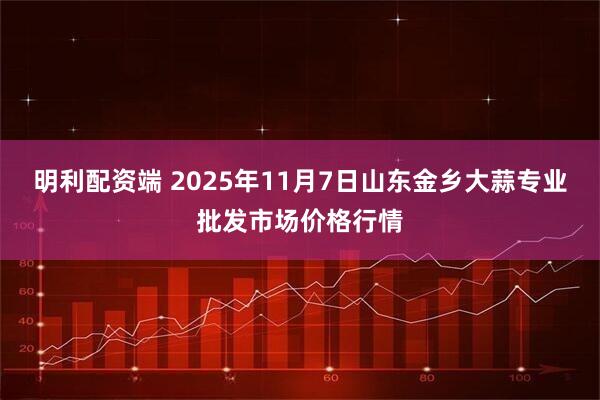 明利配资端 2025年11月7日山东金乡大蒜专业批发市场价格行情