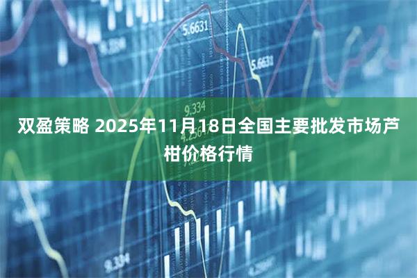 双盈策略 2025年11月18日全国主要批发市场芦柑价格行情