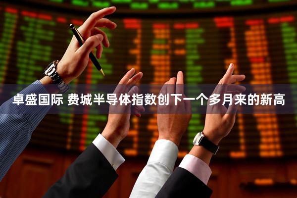 卓盛国际 费城半导体指数创下一个多月来的新高