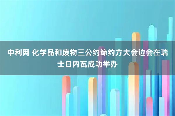 中利网 化学品和废物三公约缔约方大会边会在瑞士日内瓦成功举办