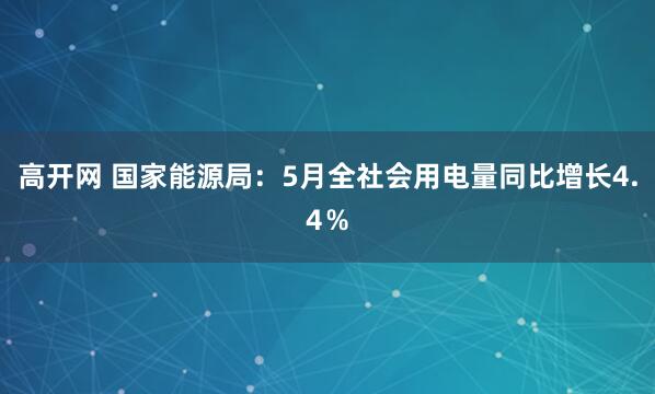 高开网 国家能源局:5月全社会用电量同比增长4.4%