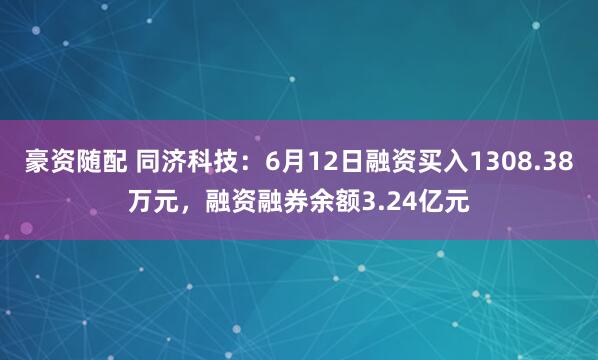 豪资随配 同济科技：6月12日融资买入1308.38万元，融资融券余额3.24亿元