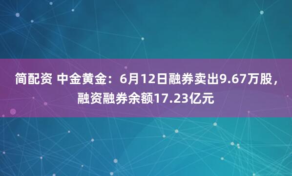 简配资 中金黄金：6月12日融券卖出9.67万股，融资融券余额17.23亿元