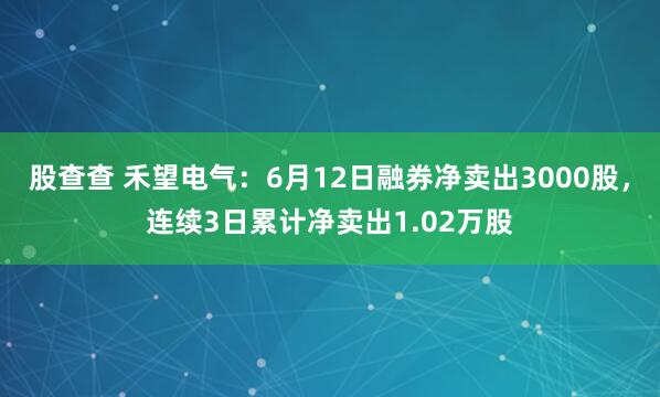 股查查 禾望电气：6月12日融券净卖出3000股，连续3日累计净卖出1.02万股