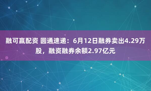 融可赢配资 圆通速递：6月12日融券卖出4.29万股，融资融券余额2.97亿元