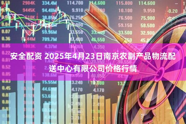 安全配资 2025年4月23日南京农副产品物流配送中心有限公司价格行情