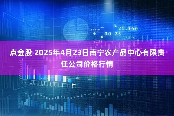 点金股 2025年4月23日南宁农产品中心有限责任公司价格行情