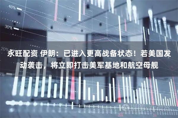 永旺配资 伊朗：已进入更高战备状态！若美国发动袭击，将立即打击美军基地和航空母舰