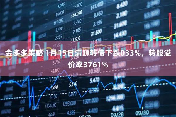 金多多策略 1月15日清源转债下跌033%，转股溢价率3761%