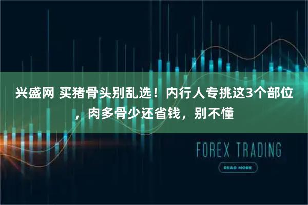 兴盛网 买猪骨头别乱选！内行人专挑这3个部位，肉多骨少还省钱，别不懂