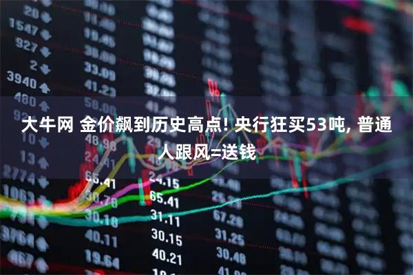 大牛网 金价飙到历史高点! 央行狂买53吨, 普通人跟风=送钱