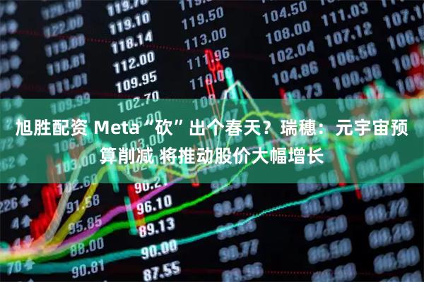 旭胜配资 Meta“砍”出个春天？瑞穗：元宇宙预算削减 将推动股价大幅增长