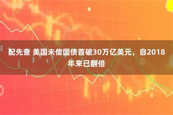 配先查 美国未偿国债首破30万亿美元，自2018年来已翻倍